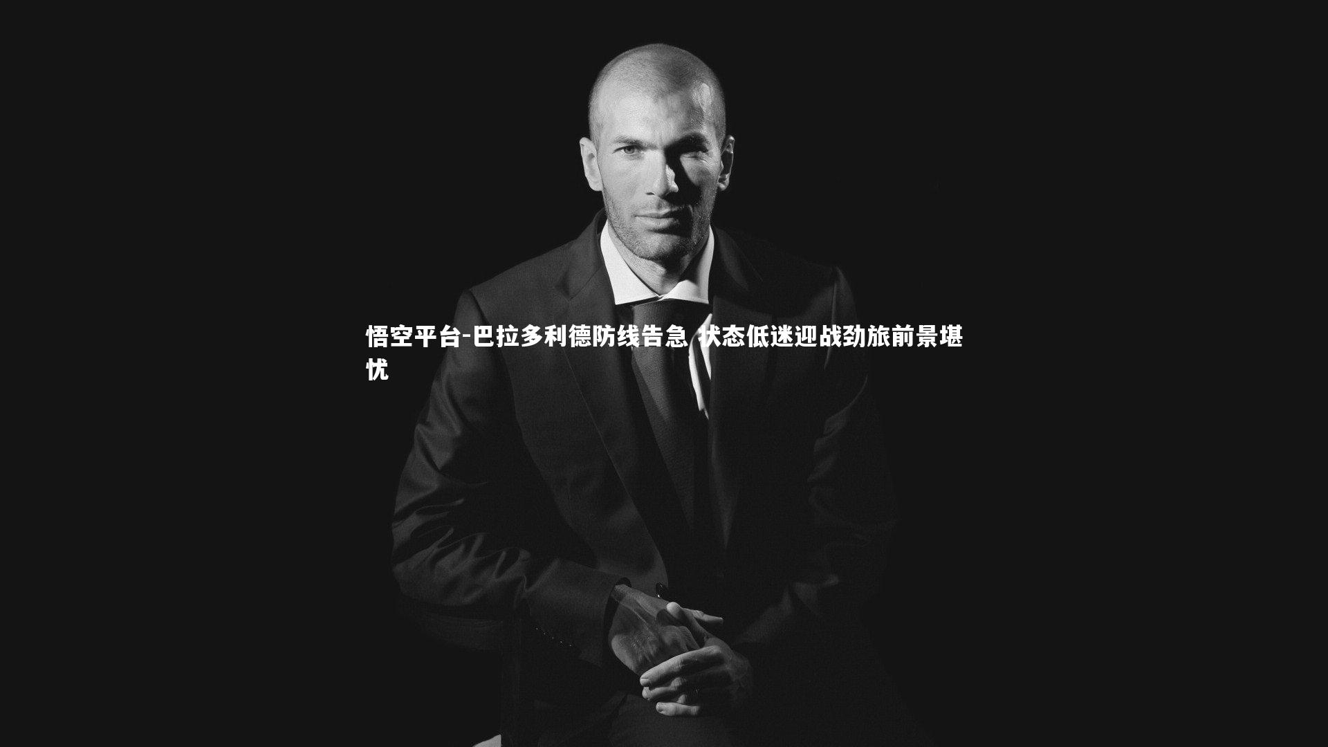 悟空平台-巴拉多利德防线告急 状态低迷迎战劲旅前景堪忧