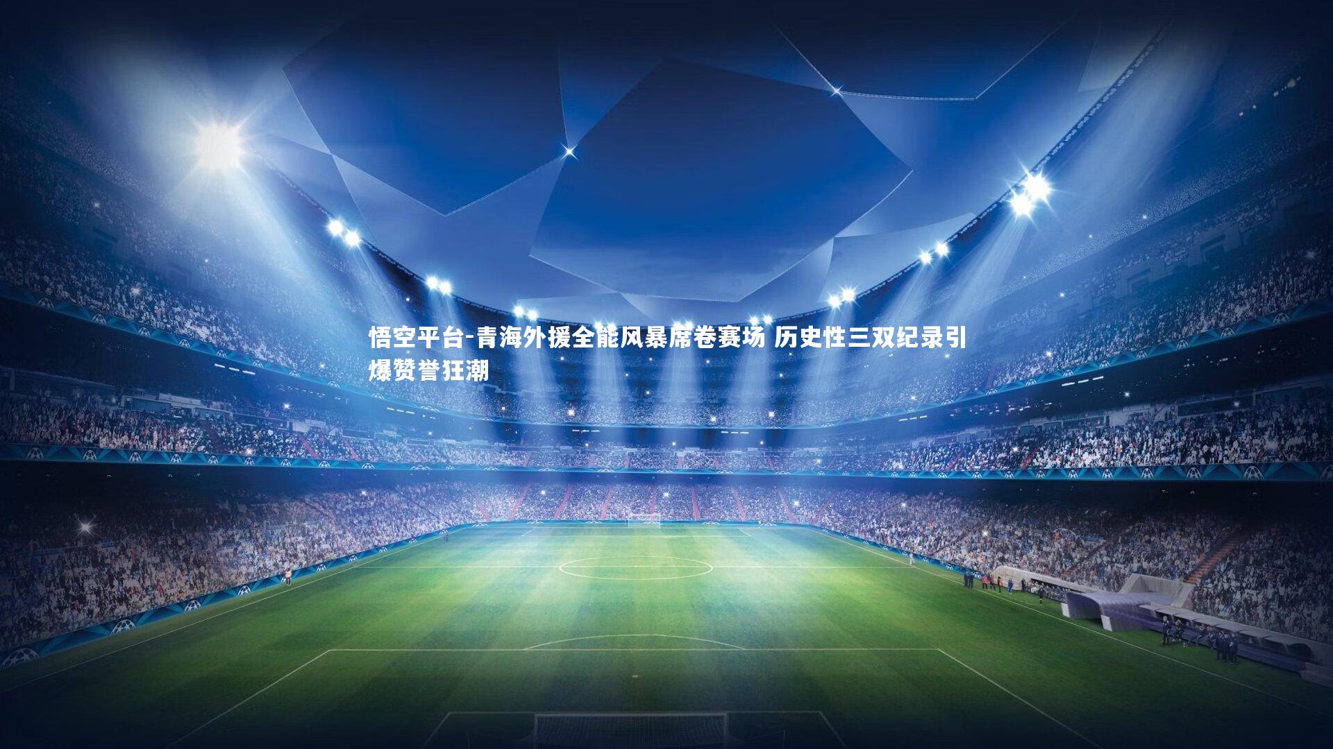 悟空平台-青海外援全能风暴席卷赛场 历史性三双纪录引爆赞誉狂潮