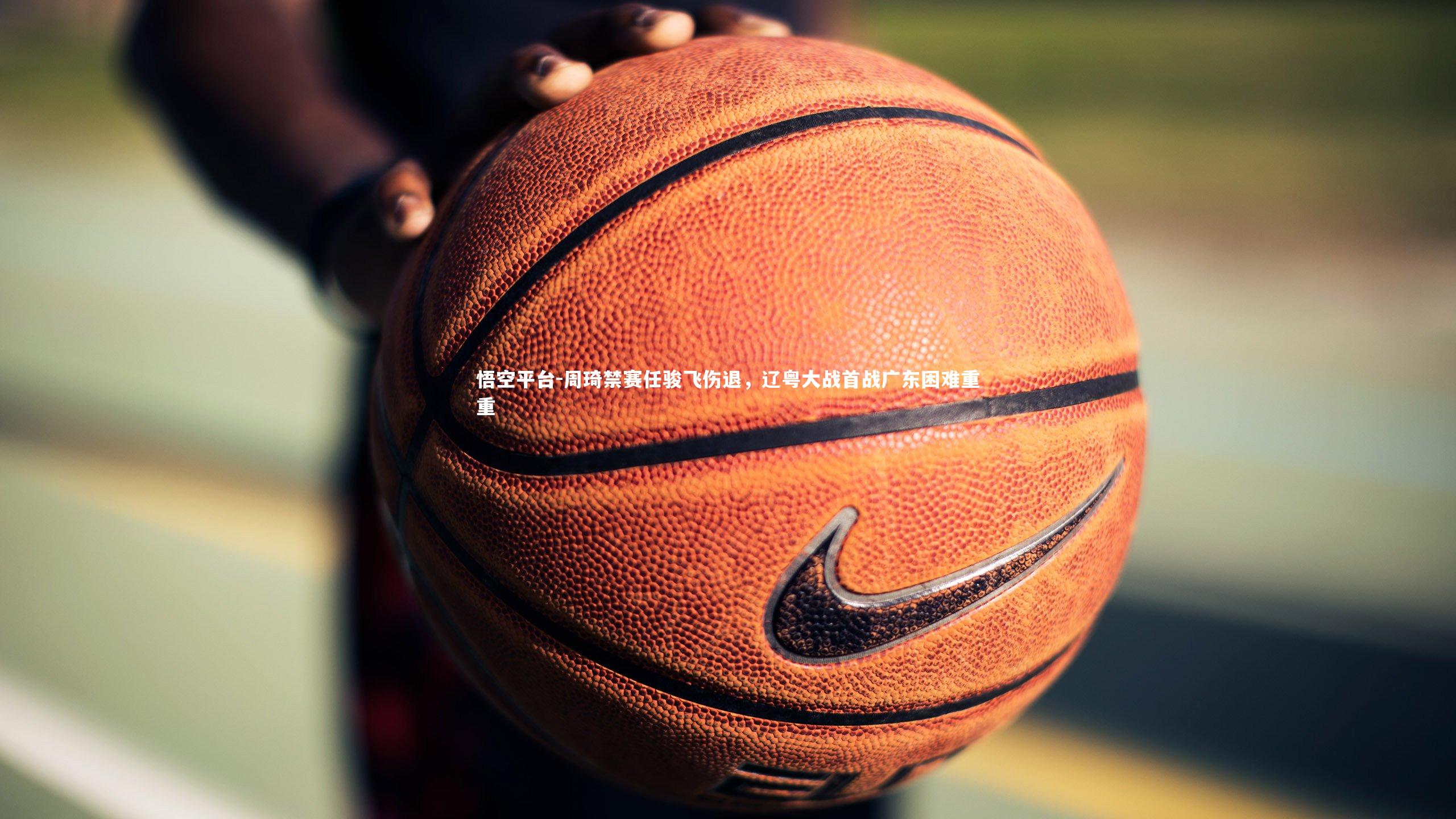 周琦禁赛任骏飞伤退，辽粤大战首战广东困难重重