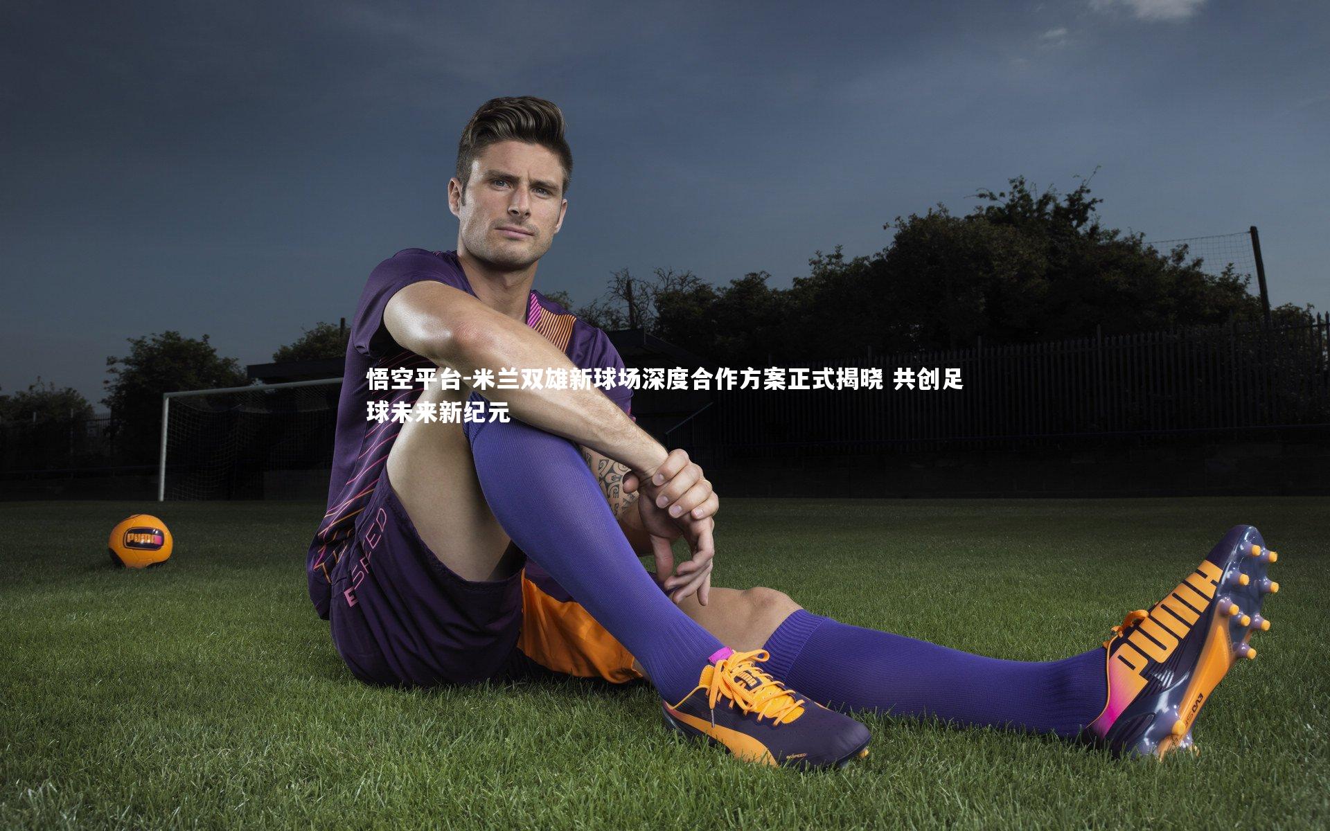 悟空平台-米兰双雄新球场深度合作方案正式揭晓 共创足球未来新纪元